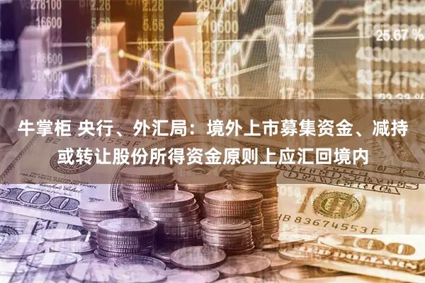 牛掌柜 央行、外汇局：境外上市募集资金、减持或转让股份所得资金原则上应汇回境内