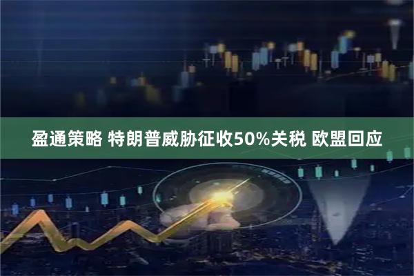 盈通策略 特朗普威胁征收50%关税 欧盟回应