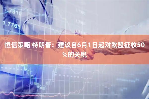 恒信策略 特朗普：建议自6月1日起对欧盟征收50%的关税