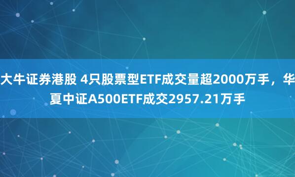 大牛证券港股 4只股票型ETF成交量超2000万手，华夏中证A500ETF成交2957.21万手