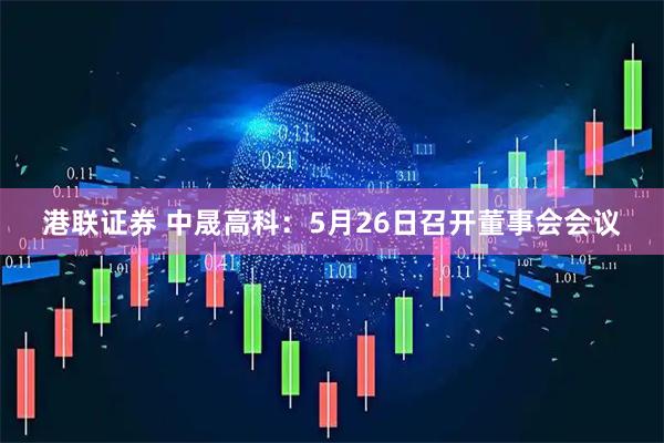 港联证券 中晟高科：5月26日召开董事会会议