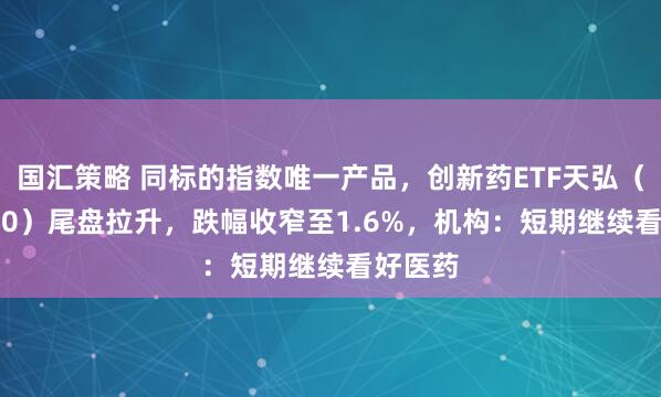 国汇策略 同标的指数唯一产品，创新药ETF天弘（517380）尾盘拉升，跌幅收窄至1.6%，机构：短期继续看好医药