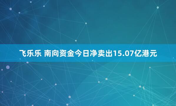 飞乐乐 南向资金今日净卖出15.07亿港元