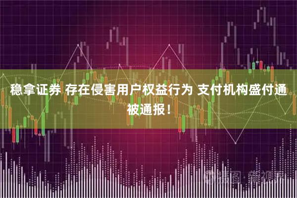稳拿证券 存在侵害用户权益行为 支付机构盛付通被通报！