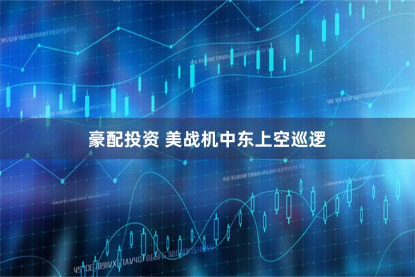 豪配投资 美战机中东上空巡逻