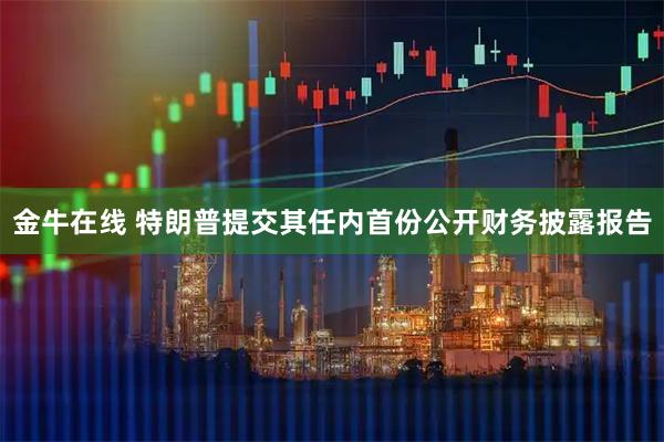 金牛在线 特朗普提交其任内首份公开财务披露报告