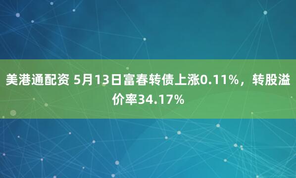 美港通配资 5月13日富春转债上涨0.11%，转股溢价率34.17%
