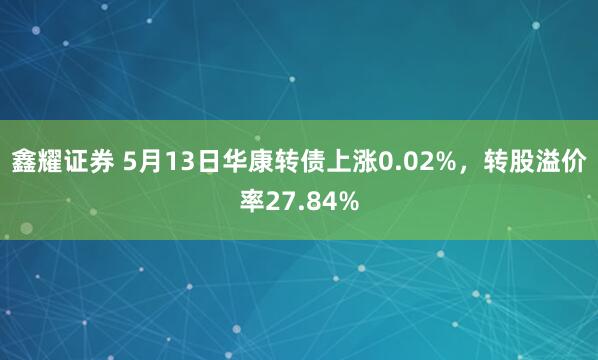 鑫耀证券 5月13日华康转债上涨0.02%，转股溢价率27.84%