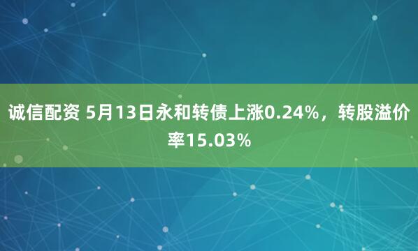 诚信配资 5月13日永和转债上涨0.24%，转股溢价率15.03%