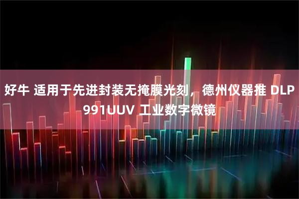 好牛 适用于先进封装无掩膜光刻，德州仪器推 DLP991UUV 工业数字微镜