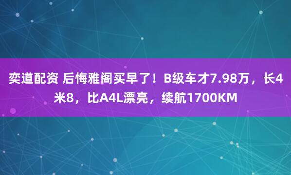 奕道配资 后悔雅阁买早了！B级车才7.98万，长4米8，比A4L漂亮，续航1700KM