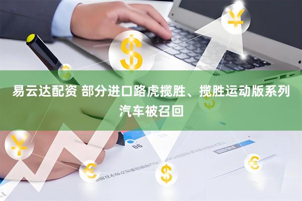易云达配资 部分进口路虎揽胜、揽胜运动版系列汽车被召回