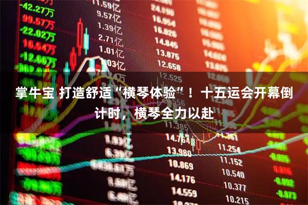 掌牛宝 打造舒适“横琴体验”!十五运会开幕倒计时,横琴全力以赴