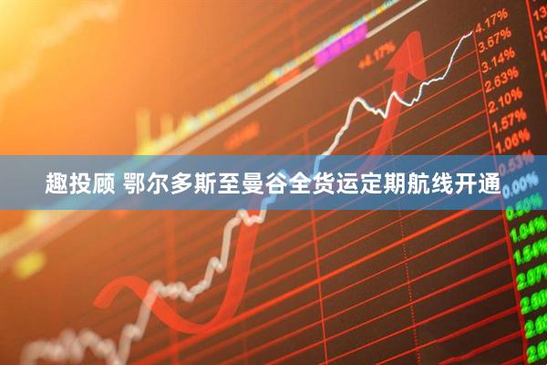 趣投顾 鄂尔多斯至曼谷全货运定期航线开通