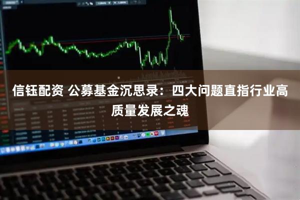 信钰配资 公募基金沉思录：四大问题直指行业高质量发展之魂
