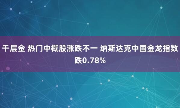 千层金 热门中概股涨跌不一 纳斯达克中国金龙指数跌0.78%