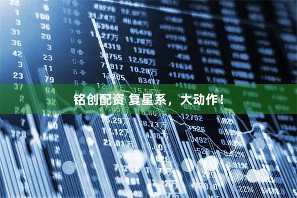 铭创配资 复星系，大动作！