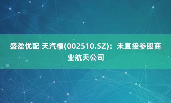 盛盈优配 天汽模(002510.SZ)：未直接参股商业航天公司