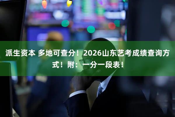 派生资本 多地可查分！2026山东艺考成绩查询方式！附：一分一段表！