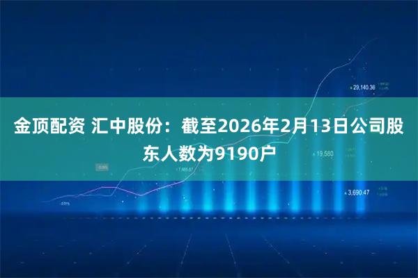 金顶配资 汇中股份：截至2026年2月13日公司股东人数为9190户