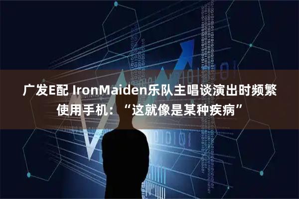 广发E配 IronMaiden乐队主唱谈演出时频繁使用手机：“这就像是某种疾病”
